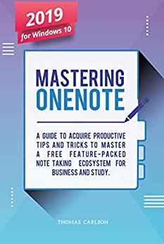 Mastering OneNote - New 2019 OneNote For Windows 10: A Guide to Acquire Productivity Tips and Tricks to Master a Free Feature-Packed Note-Taking Ecosystem for Business and Study