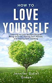 How To Love Yourself: Learning to Love Yourself Despite Being Unloved, Feeling Self-Hatred, and Having Self-Loathing