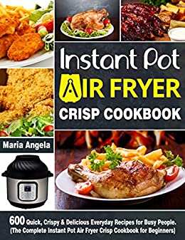 Instant Pot Air Fryer Crisp Cookbook: 600 Quick, Crispy & Delicious Everyday Recipes for Busy People. (The Complete Instant Pot Air Fryer Crisp Cookbook for Beginners)