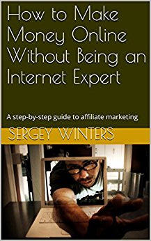 How to Make Money Online Without Being an Internet Expert: A step-by-step guide to affiliate marketing