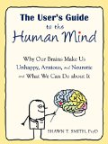 The Users Guide to the Human Mind Why Our Brains Make Us Unhappy Anxious and Neurotic and What We Can Do about It