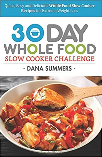 30 Day Whole Food Slow Cooker Challenge: Quick, Easy and Delicious Whole Food Slow Cooker Recipes for Extreme Weight Loss