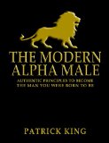 The Modern Alpha Male Authentic Principles to Become the Man You Were Born to Be Attract Women Win Friends Increase Confidence Gain Charisma Master Leadership and Dominate Life - Dating Advice