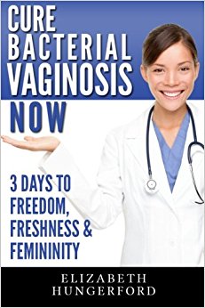 Cure Bacterial Vaginosis Now: Three Days to Freedom, Freshness & Femininity